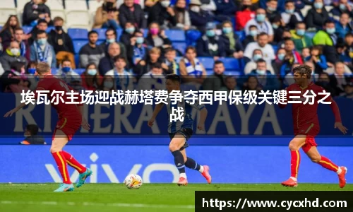 埃瓦尔主场迎战赫塔费争夺西甲保级关键三分之战