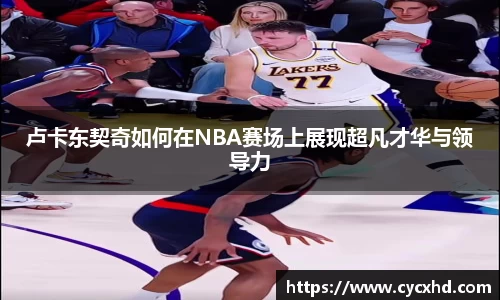 卢卡东契奇如何在NBA赛场上展现超凡才华与领导力