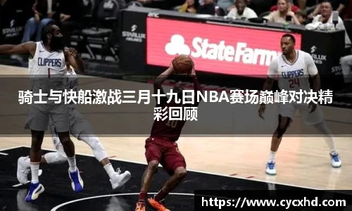 骑士与快船激战三月十九日NBA赛场巅峰对决精彩回顾