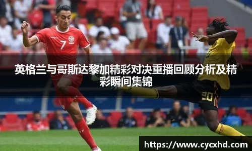 英格兰与哥斯达黎加精彩对决重播回顾分析及精彩瞬间集锦